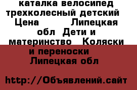 каталка-велосипед трехколесный детский › Цена ­ 700 - Липецкая обл. Дети и материнство » Коляски и переноски   . Липецкая обл.